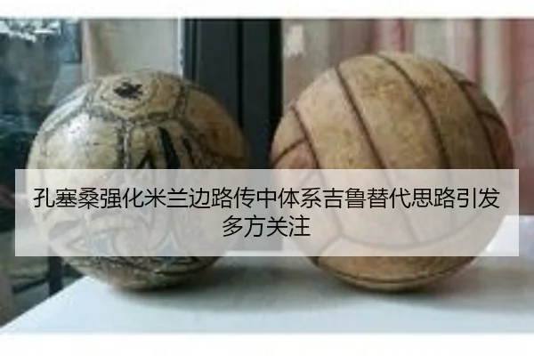 孔塞桑强化米兰边路传中体系吉鲁替代思路引发多方关注