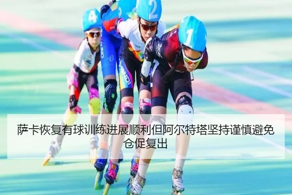 萨卡恢复有球训练进展顺利但阿尔特塔坚持谨慎避免仓促复出