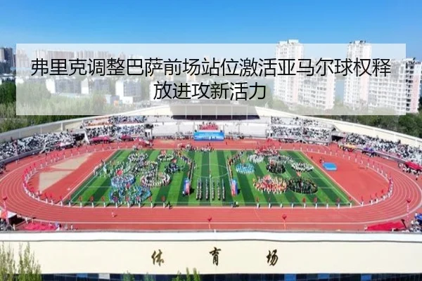 弗里克调整巴萨前场站位激活亚马尔球权释放进攻新活力