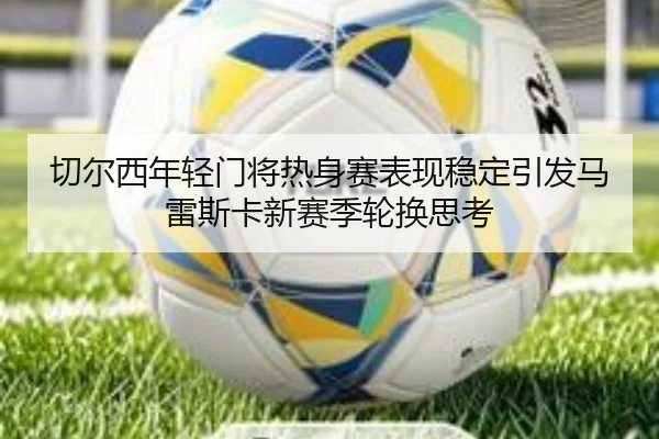 切尔西年轻门将热身赛表现稳定引发马雷斯卡新赛季轮换思考