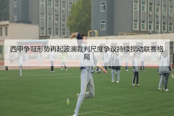 西甲争冠形势再起波澜裁判尺度争议持续搅动联赛格局