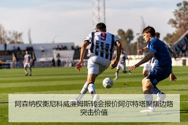阿森纳权衡尼科威廉姆斯转会报价阿尔特塔聚焦边路突击价值